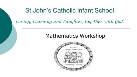 St John’s Catholic Infant School Loving, Learning and Laughter, together with God. Mathematics Workshop.