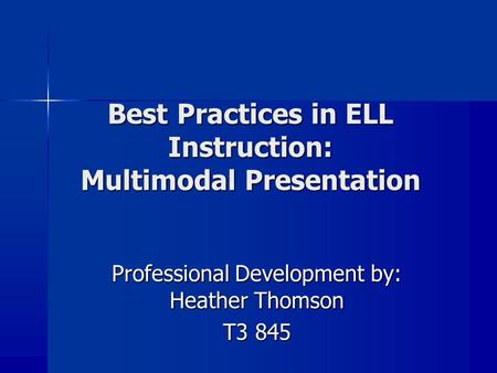 Best Practices in ELL Instruction: Multimodal Presentation Professional Development by: Heather Thomson T3 845.