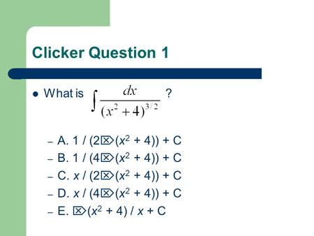 Clicker Question 1 What is ? – A. 1 / (2  (x 2 + 4)) + C – B. 1 / (4  (x 2 + 4)) + C – C. x / (2  (x 2 + 4)) + C – D. x / (4  (x 2 + 4)) + C – E. 