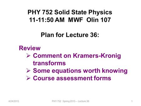 4/24/2015PHY 752 Spring 2015 -- Lecture 361 PHY 752 Solid State Physics 11-11:50 AM MWF Olin 107 Plan for Lecture 36: Review  Comment on Kramers-Kronig.