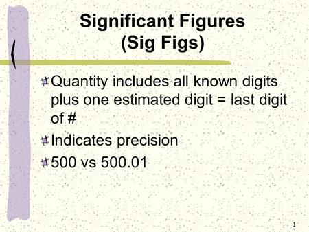 1 Significant Figures (Sig Figs) Quantity includes all known digits plus one estimated digit = last digit of # Indicates precision 500 vs 500.01.