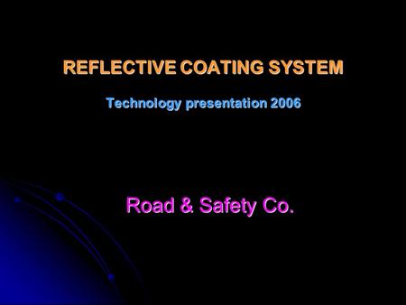 REFLECTIVE COATING SYSTEM Technology presentation 2006 Road & Safety Co.