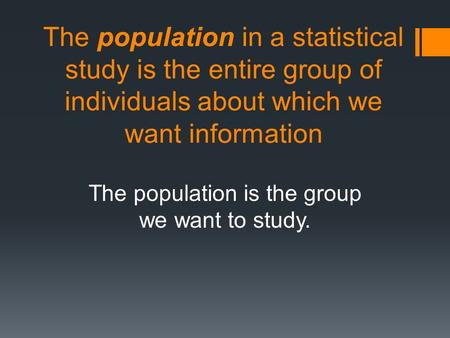 The population in a statistical study is the entire group of individuals about which we want information The population is the group we want to study.
