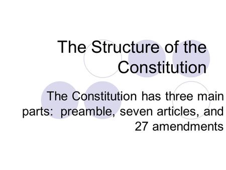 The Structure of the Constitution The Constitution has three main parts: preamble, seven articles, and 27 amendments.