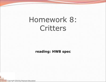 Copyright 2010 by Pearson Education Homework 8: Critters reading: HW8 spec.