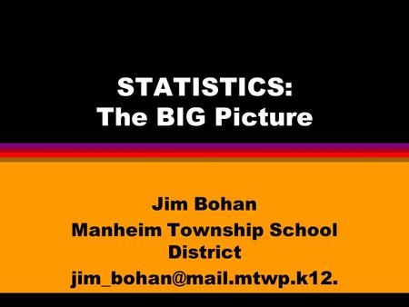 STATISTICS: The BIG Picture Jim Bohan Manheim Township School District pa.us.