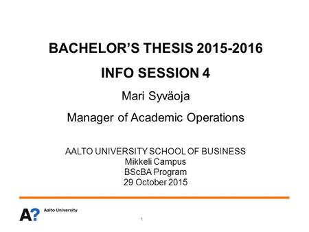 BACHELOR’S THESIS 2015-2016 INFO SESSION 4 Mari Syväoja Manager of Academic Operations AALTO UNIVERSITY SCHOOL OF BUSINESS Mikkeli Campus BScBA Program.