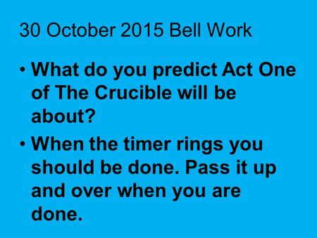 30 October 2015 Bell Work What do you predict Act One of The Crucible will be about? When the timer rings you should be done. Pass it up and over when.