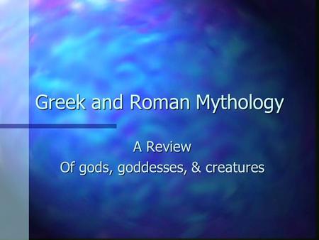 Greek and Roman Mythology A Review Of gods, goddesses, & creatures.