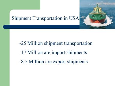 Shipment Transportation in USA -25 Million shipment transportation -17 Million are import shipments -8.5 Million are export shipments.