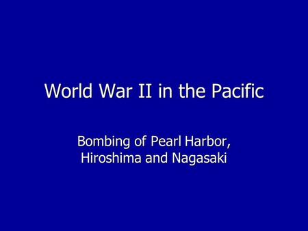 World War II in the Pacific Bombing of Pearl Harbor, Hiroshima and Nagasaki.