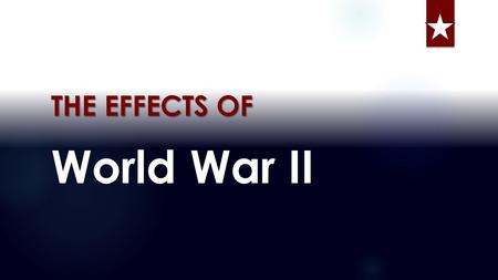 World War II THE EFFECTS OF Copy starred pages Don’t copy gold type.  Essential Question:  How did WWII change America’s status as a world power? 