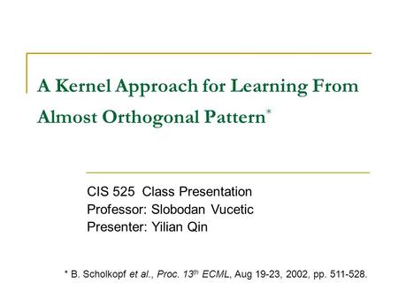 A Kernel Approach for Learning From Almost Orthogonal Pattern * CIS 525 Class Presentation Professor: Slobodan Vucetic Presenter: Yilian Qin * B. Scholkopf.