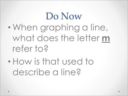 Do Now When graphing a line, what does the letter m refer to? How is that used to describe a line?