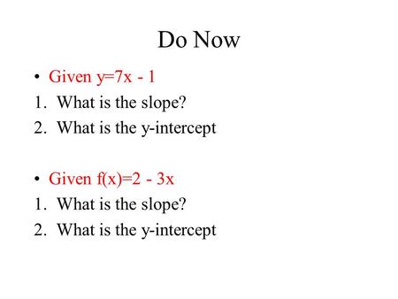 Do Now Given y=7x - 1 1.What is the slope? 2.What is the y-intercept Given f(x)=2 - 3x 1.What is the slope? 2.What is the y-intercept.