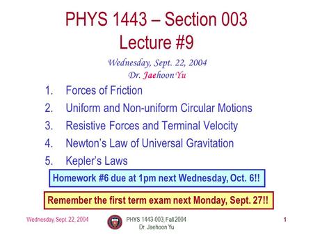 Wednesday, Sept. 22, 2004PHYS 1443-003, Fall 2004 Dr. Jaehoon Yu 1 1.Forces of Friction 2.Uniform and Non-uniform Circular Motions 3.Resistive Forces and.