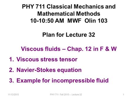 11/13/2015PHY 711 Fall 2015 -- Lecture 321 PHY 711 Classical Mechanics and Mathematical Methods 10-10:50 AM MWF Olin 103 Plan for Lecture 32 Viscous fluids.