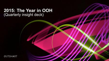 2015: The Year in OOH (Quarterly insight deck). DateDocument Title2 Out of Home in 2015... o Providing greater effectiveness for the medium. o Exhibiting.
