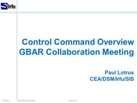 CEA DSM Irfu SIS LDISC 18/04/2012 Paul Lotrus 1 Control Command Overview GBAR Collaboration Meeting Paul Lotrus CEA/DSM/Irfu/SIS.