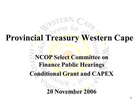 1 Provincial Treasury Western Cape NCOP Select Committee on Finance Public Hearings Conditional Grant and CAPEX 20 November 2006.