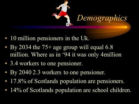 Demographics 10 million pensioners in the Uk. By 2034 the 75+ age group will equal 6.8 million. Where as in ‘94 it was only 4million 3.4 workers to one.