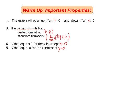 Warm Up Important Properties: 1.The graph will open up if ‘a’ ___ 0 and down if ‘a’ ___ 0 3.The vertex formula for: vertex format is: standard format is: