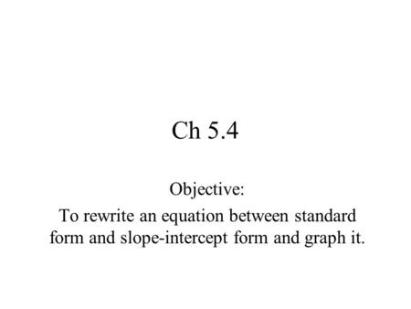 Ch 5.4 Objective: To rewrite an equation between standard form and slope-intercept form and graph it.