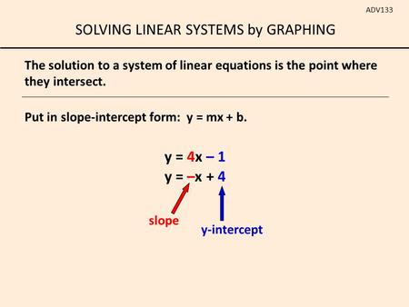 SOLVING LINEAR SYSTEMS by GRAPHING ADV133 Put in slope-intercept form: y = mx + b. y = 4x – 1 y = –x + 4 The solution to a system of linear equations is.