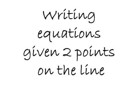 Writing equations given 2 points on the line. Write the equation of the line that goes through the points (1, 6) and (3, -4) m = y₂ - y₁ x₂ - x₁ -4 -