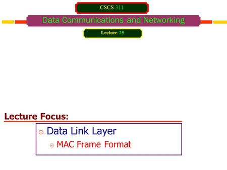 Lecture Focus: Data Communications and Networking  Data Link Layer  MAC Frame Format Lecture 25 CSCS 311.