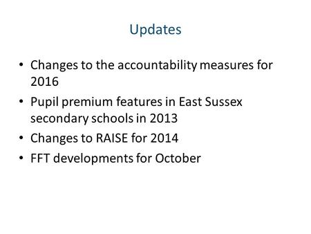 Updates Changes to the accountability measures for 2016 Pupil premium features in East Sussex secondary schools in 2013 Changes to RAISE for 2014 FFT developments.
