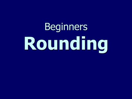 Beginners Rounding. A Poem to help you remember how to round… Find your place number. Look right next door. 4 or less just ignore. 5 or more, add 1 more.