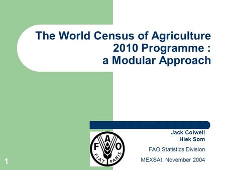 1 The World Census of Agriculture 2010 Programme : a Modular Approach Jack Colwell Hiek Som FAO Statistics Division MEXSAI, November 2004.