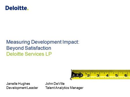 Measuring Development Impact: Beyond Satisfaction Deloitte Services LP Janelle HughesJohn DeVille Development LeaderTalent Analytics Manager.