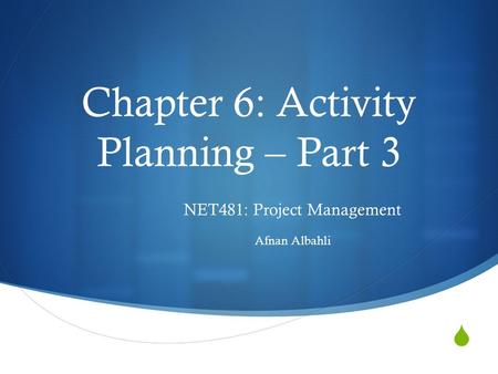  Chapter 6: Activity Planning – Part 3 NET481: Project Management Afnan Albahli.