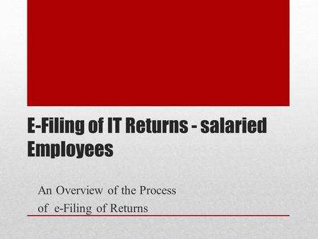 E-Filing of IT Returns - salaried Employees An Overview of the Process of e-Filing of Returns.