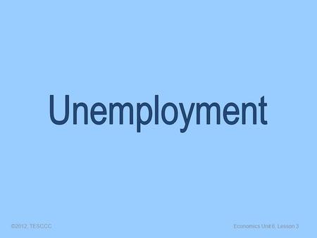 Economics Unit 6, Lesson 3©2012, TESCCC. Unemployment The number of people (over 16) who do not have jobs but are actively seeking a job. ©2012, TESCCC.