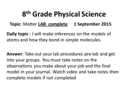 8 th Grade Physical Science Topic: Matter LABcomplete1 September 2015 Daily topic : I will make inferences on the models of atoms and how they bond in.