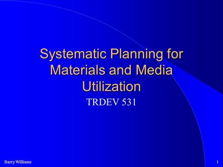 Barry Williams1 Systematic Planning for Materials and Media Utilization TRDEV 531.