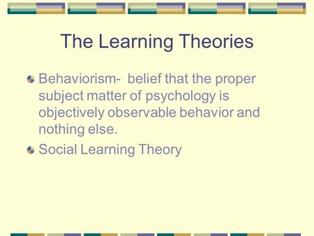 The Learning Theories Behaviorism- belief that the proper subject matter of psychology is objectively observable behavior and nothing else. Social Learning.