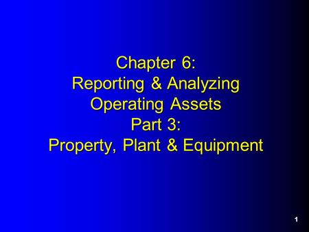 1 Chapter 6: Reporting & Analyzing Operating Assets Part 3: Property, Plant & Equipment.