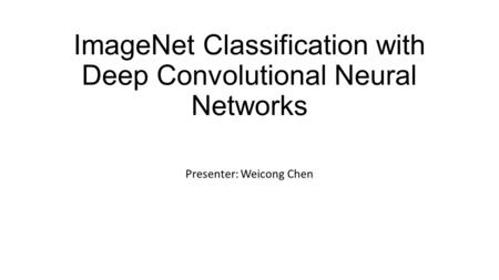 ImageNet Classification with Deep Convolutional Neural Networks Presenter: Weicong Chen.