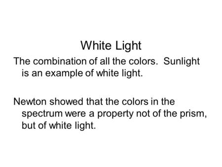 White Light The combination of all the colors. Sunlight is an example of white light. Newton showed that the colors in the spectrum were a property not.