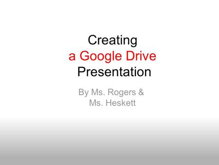 Creating a Google Drive Presentation By Ms. Rogers & Ms. Heskett.