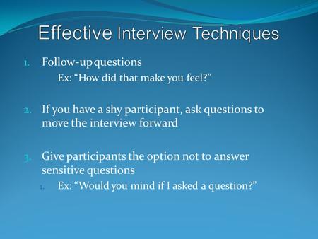 1. Follow-up questions Ex: “How did that make you feel?” 2. If you have a shy participant, ask questions to move the interview forward 3. Give participants.