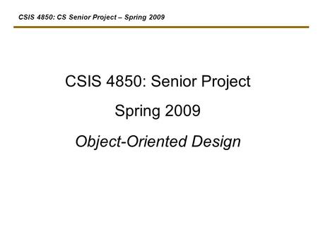 CSIS 4850: CS Senior Project – Spring 2009 CSIS 4850: Senior Project Spring 2009 Object-Oriented Design.