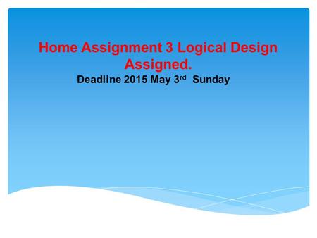 Home Assignment 3 Logical Design Assigned. Deadline 2015 May 3 rd Sunday.