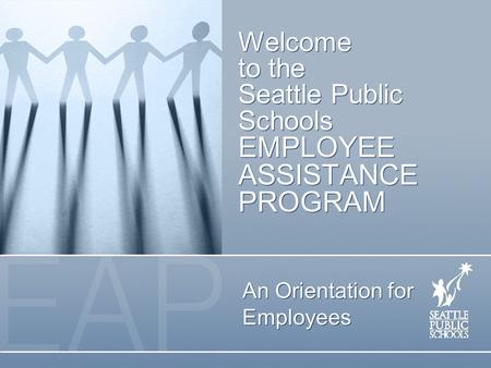 Welcome to the Seattle Public Schools EMPLOYEE ASSISTANCE PROGRAM An Orientation for Employees.