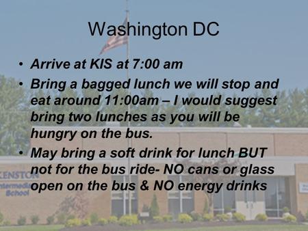 Washington DC Arrive at KIS at 7:00 am Bring a bagged lunch we will stop and eat around 11:00am – I would suggest bring two lunches as you will be hungry.