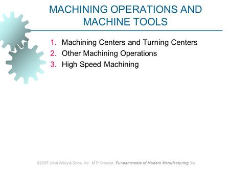 ©2007 John Wiley & Sons, Inc. M P Groover, Fundamentals of Modern Manufacturing 3/e MACHINING OPERATIONS AND MACHINE TOOLS 1.Machining Centers and Turning.